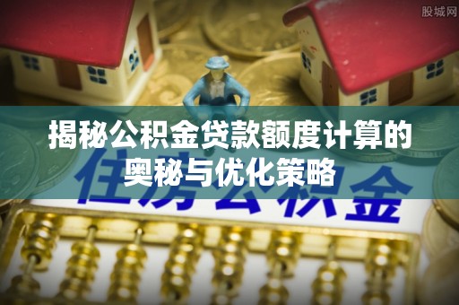 宜良揭秘公积金贷款额度计算的奥秘与优化策略