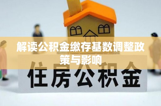宜良解读公积金缴存基数调整政策与影响
