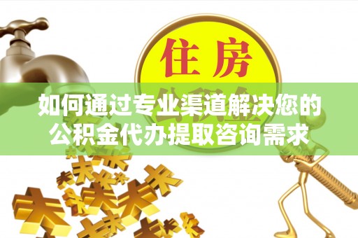宜良如何通过专业渠道解决您的公积金代办提取咨询需求