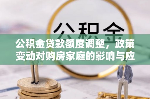 宜良公积金贷款额度调整，政策变动对购房家庭的影响与应对策略
