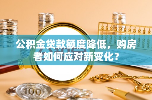 宜良公积金贷款额度降低，购房者如何应对新变化？