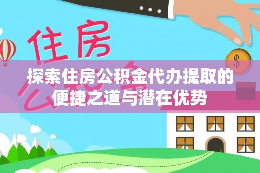 宜良探索住房公积金代办提取的便捷之道与潜在优势