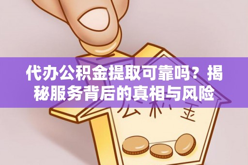 宜良代办公积金提取可靠吗？揭秘服务背后的真相与风险