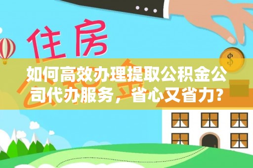 宜良如何高效办理提取公积金公司代办服务，省心又省力？