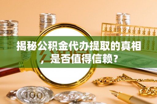 宜良揭秘公积金代办提取的真相，是否值得信赖？