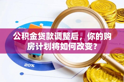 宜良公积金贷款调整后，你的购房计划将如何改变？