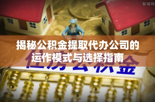 宜良揭秘公积金提取代办公司的运作模式与选择指南