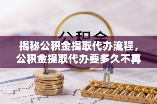 宜良揭秘公积金提取代办流程，公积金提取代办要多久不再迷茫