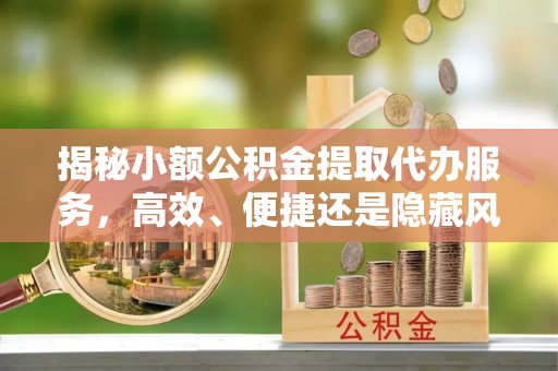 宜良揭秘小额公积金提取代办服务，高效、便捷还是隐藏风险？