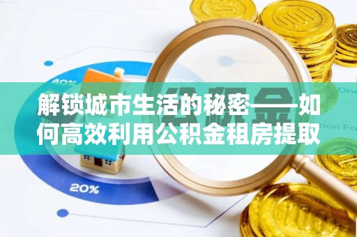 宜良解锁城市生活的秘密——如何高效利用公积金租房提取政策优化居住体验