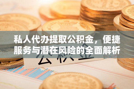 宜良私人代办提取公积金，便捷服务与潜在风险的全面解析