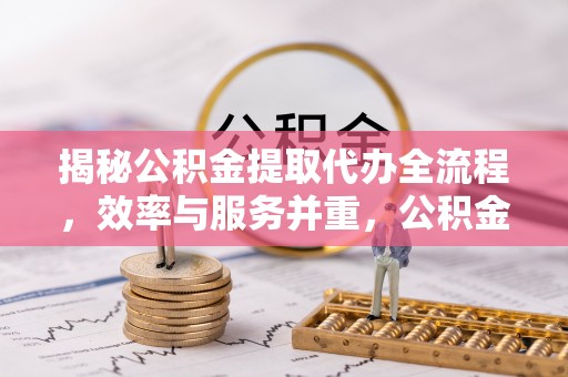 宜良揭秘公积金提取代办全流程，效率与服务并重，公积金提取代办要多久不再是难题