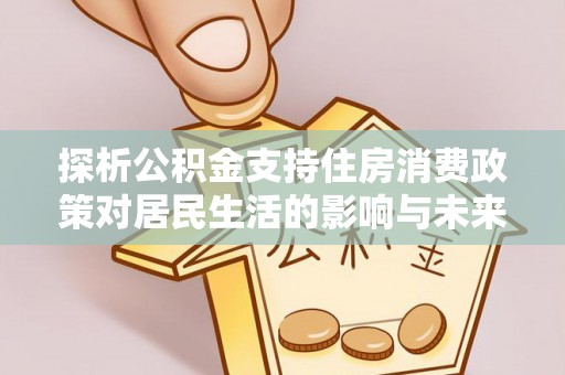 宜良探析公积金支持住房消费政策对居民生活的影响与未来展望