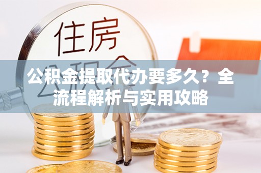 宜良公积金提取代办要多久？全流程解析与实用攻略