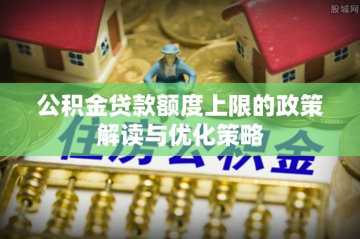 宜良公积金贷款额度上限的政策解读与优化策略