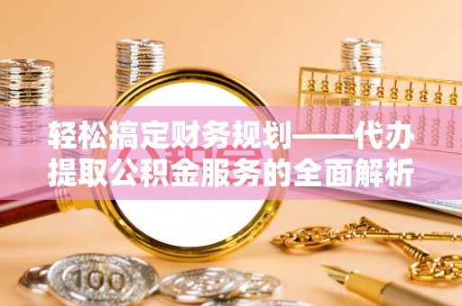 宜良轻松搞定财务规划——代办提取公积金服务的全面解析