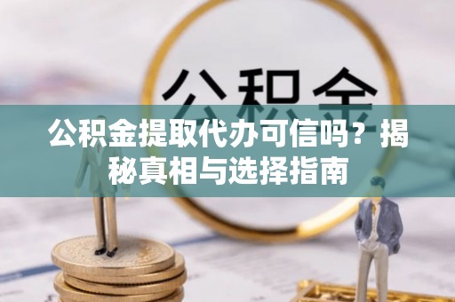 宜良公积金提取代办可信吗？揭秘真相与选择指南