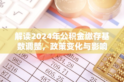 宜良解读2024年公积金缴存基数调整，政策变化与影响