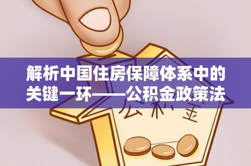 宜良解析中国住房保障体系中的关键一环——公积金政策法规的演变与影响