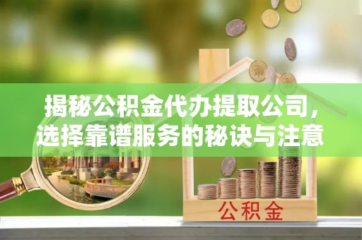 宜良揭秘公积金代办提取公司，选择靠谱服务的秘诀与注意事项