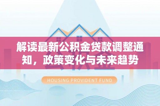 宜良解读最新公积金贷款调整通知，政策变化与未来趋势