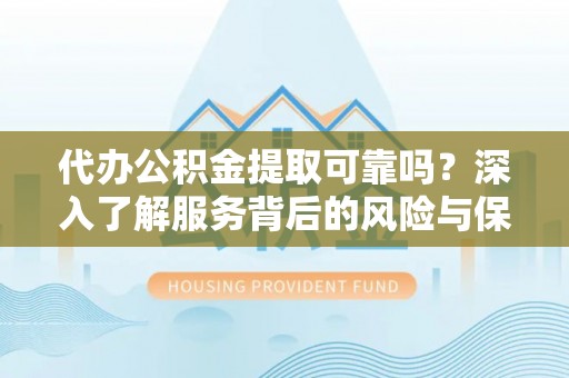 宜良代办公积金提取可靠吗？深入了解服务背后的风险与保障