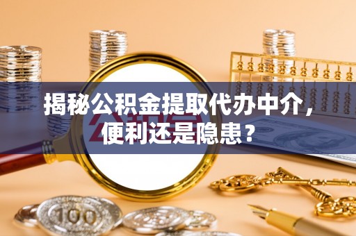 宜良揭秘公积金提取代办中介，便利还是隐患？