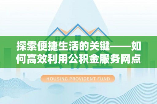 宜良探索便捷生活的关键——如何高效利用公积金服务网点查询功能