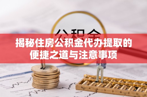 宜良揭秘住房公积金代办提取的便捷之道与注意事项