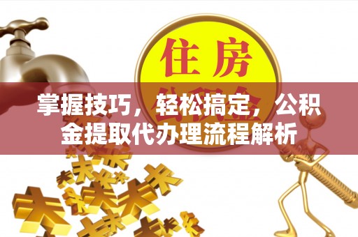 宜良掌握技巧，轻松搞定，公积金提取代办理流程解析