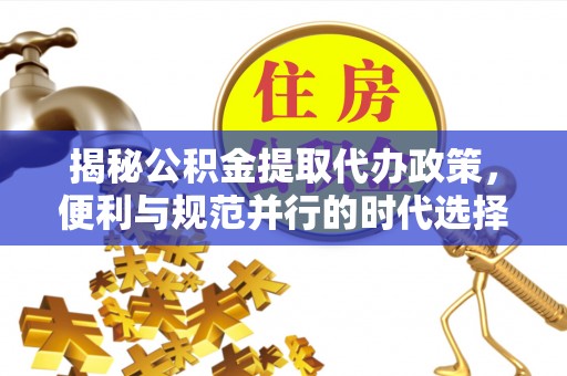 宜良揭秘公积金提取代办政策，便利与规范并行的时代选择