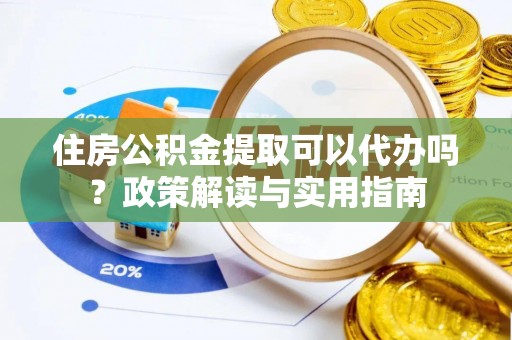 宜良住房公积金提取可以代办吗？政策解读与实用指南