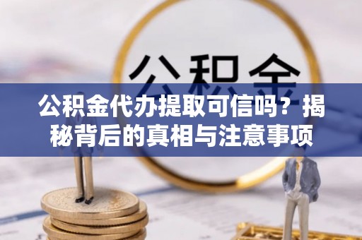 宜良公积金代办提取可信吗？揭秘背后的真相与注意事项