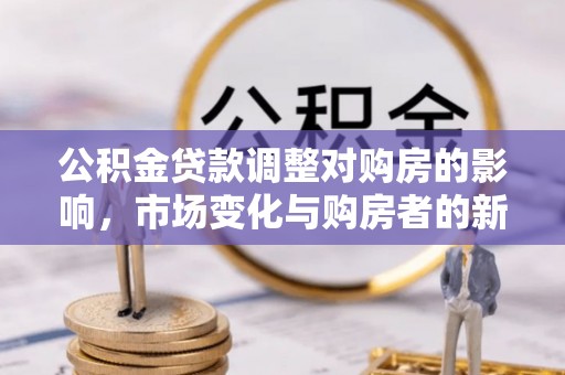 宜良公积金贷款调整对购房的影响，市场变化与购房者的新选择