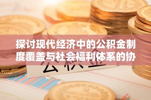 宜良探讨现代经济中的公积金制度覆盖与社会福利体系的协同发展