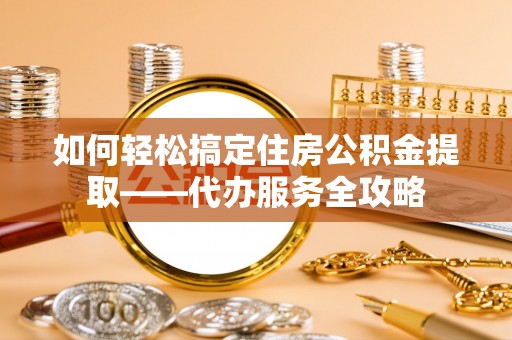 宜良如何轻松搞定住房公积金提取——代办服务全攻略