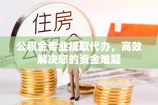 宜良公积金专业提取代办，高效解决您的资金难题