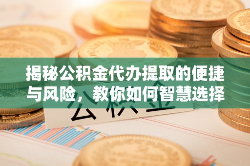 宜良揭秘公积金代办提取的便捷与风险，教你如何智慧选择