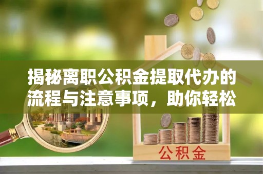 宜良揭秘离职公积金提取代办的流程与注意事项，助你轻松拿回属于你的钱！