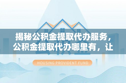 宜良揭秘公积金提取代办服务，公积金提取代办哪里有，让你省时省心的解决方案