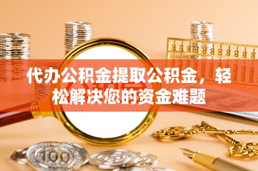 宜良代办公积金提取公积金，轻松解决您的资金难题
