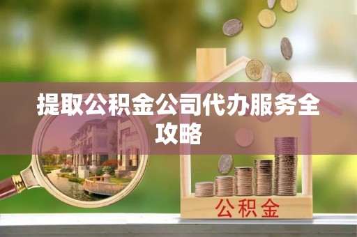 宜良提取公积金公司代办服务全攻略