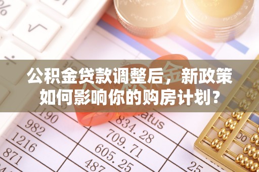 宜良公积金贷款调整后，新政策如何影响你的购房计划？