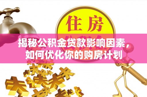 宜良揭秘公积金贷款影响因素，如何优化你的购房计划