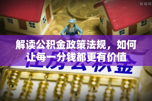宜良解读公积金政策法规，如何让每一分钱都更有价值