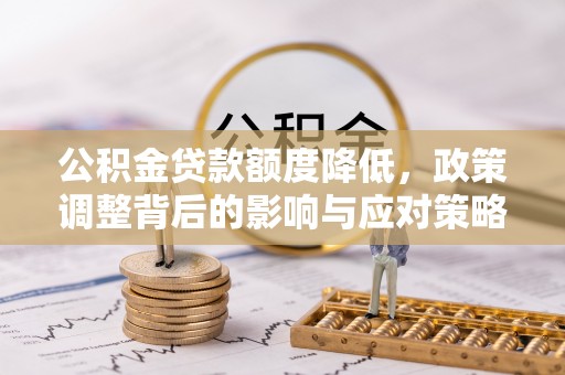 宜良公积金贷款额度降低，政策调整背后的影响与应对策略