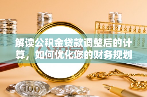 宜良解读公积金贷款调整后的计算，如何优化您的财务规划