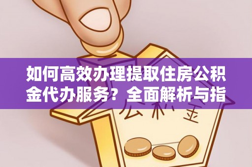 宜良如何高效办理提取住房公积金代办服务？全面解析与指南