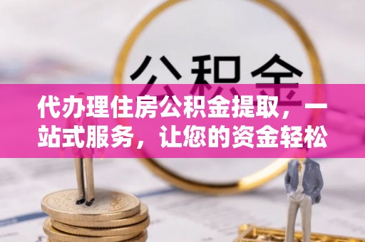 宜良代办理住房公积金提取，一站式服务，让您的资金轻松到账