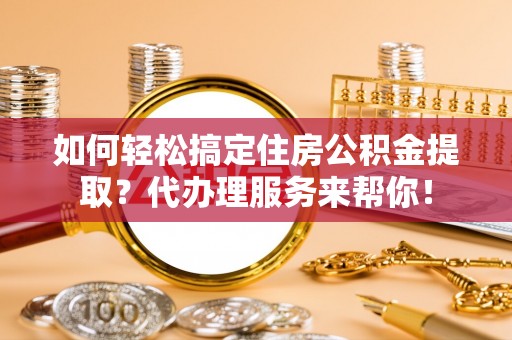 宜良如何轻松搞定住房公积金提取？代办理服务来帮你！